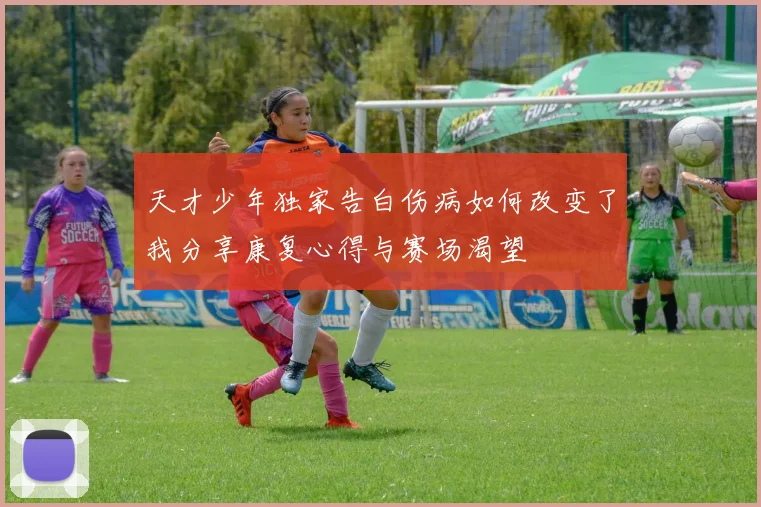 天才少年独家告白伤病如何改变了我分享康复心得与赛场渴望