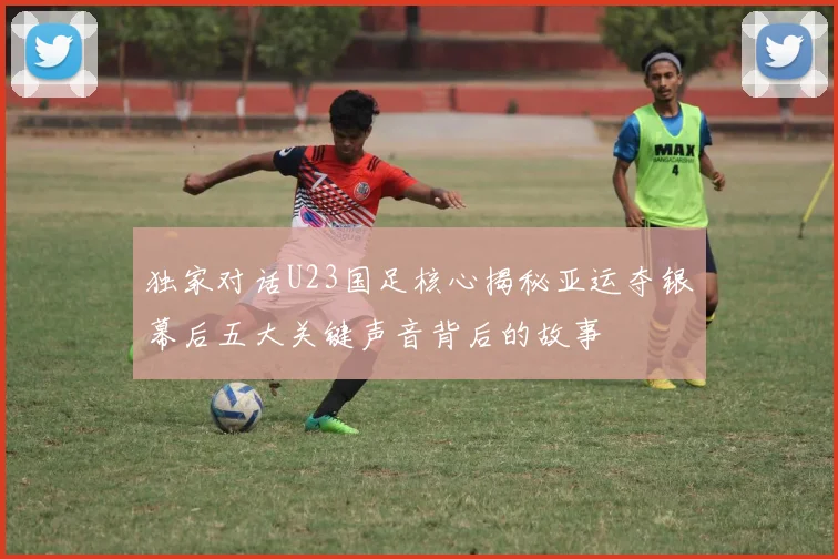独家对话U23国足核心揭秘亚运夺银幕后五大关键声音背后的故事