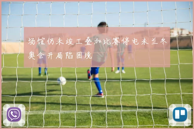 场馆仍未竣工叠加比赛停电米兰冬奥会开局陷困境
