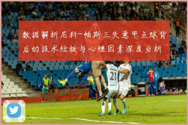 数据解析尼科-帕斯三失意甲点球背后的技术短板与心理因素深度分析